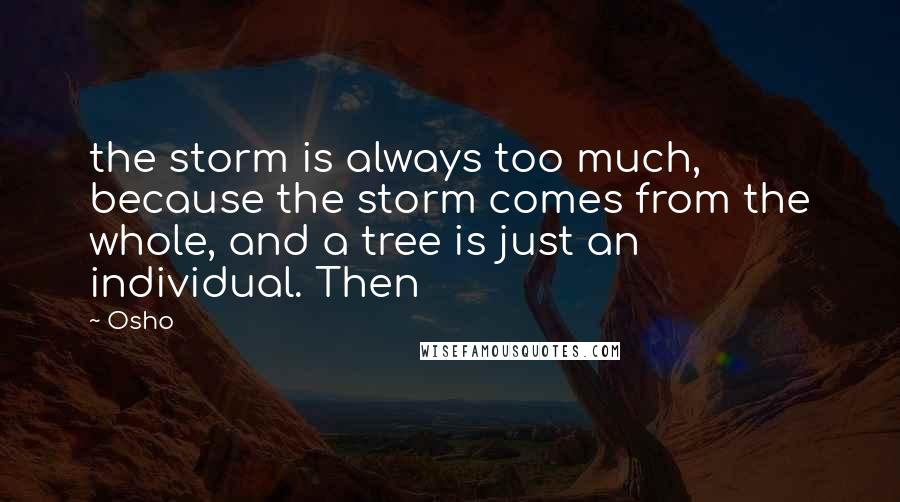 Osho Quotes: the storm is always too much, because the storm comes from the whole, and a tree is just an individual. Then