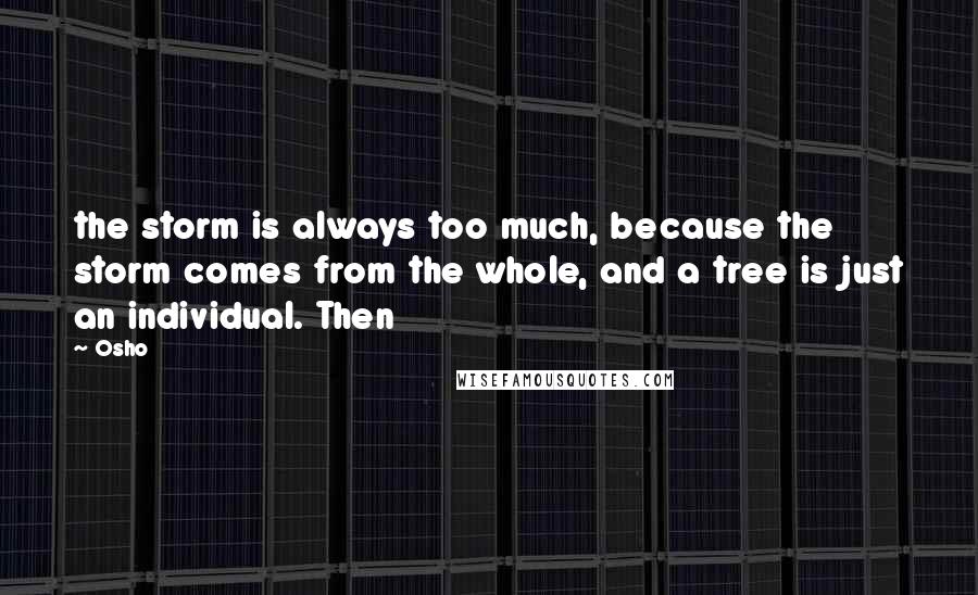 Osho Quotes: the storm is always too much, because the storm comes from the whole, and a tree is just an individual. Then