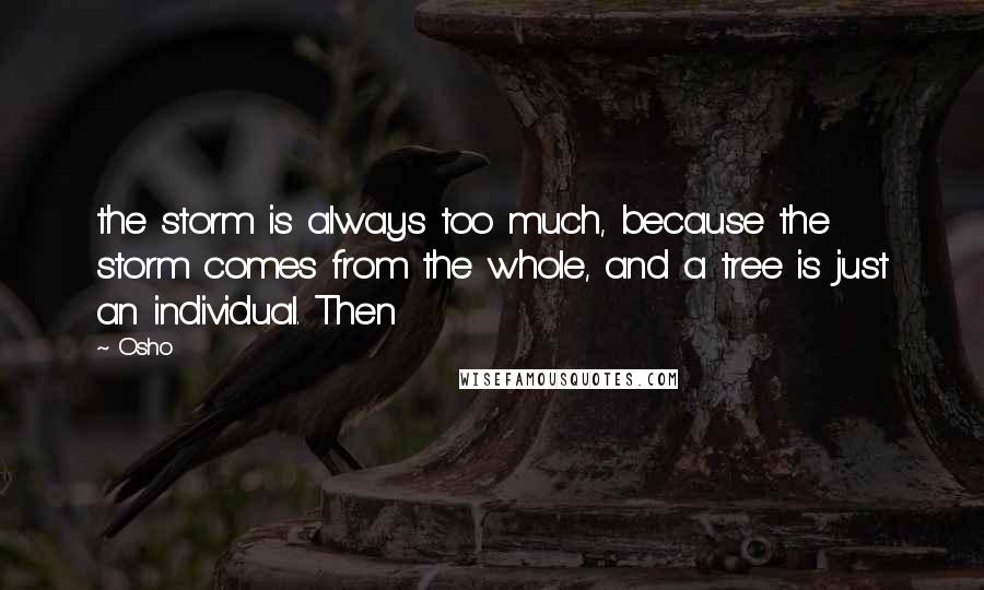 Osho Quotes: the storm is always too much, because the storm comes from the whole, and a tree is just an individual. Then