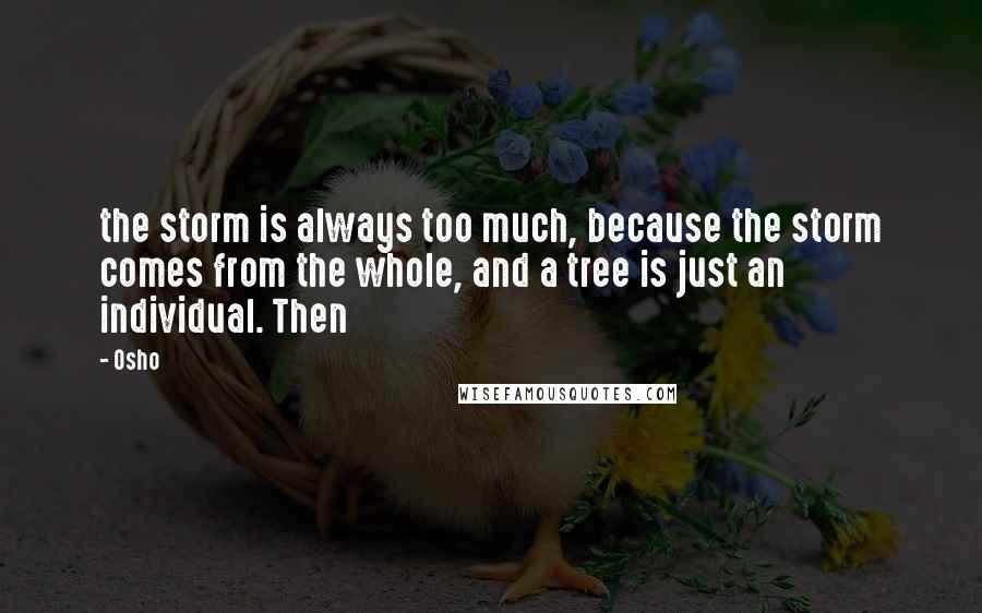 Osho Quotes: the storm is always too much, because the storm comes from the whole, and a tree is just an individual. Then
