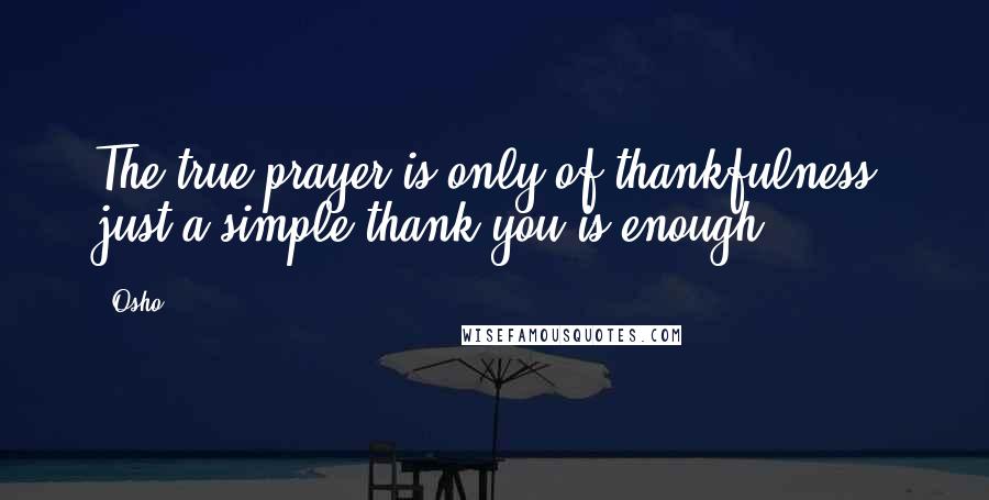 Osho Quotes: The true prayer is only of thankfulness; just a simple thank you is enough.