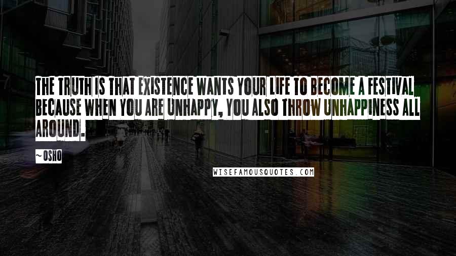 Osho Quotes: The Truth Is That Existence Wants Your Life To Become A Festival Because When You Are Unhappy, You Also Throw Unhappiness All Around.