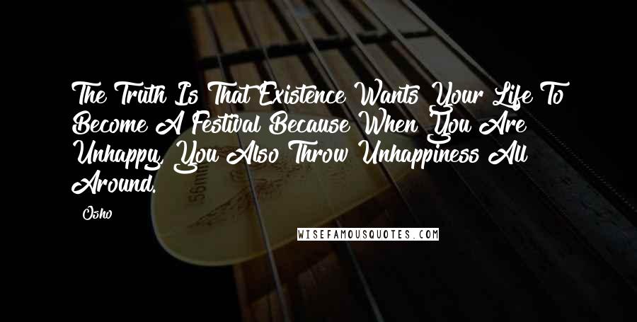 Osho Quotes: The Truth Is That Existence Wants Your Life To Become A Festival Because When You Are Unhappy, You Also Throw Unhappiness All Around.