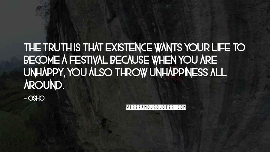 Osho Quotes: The Truth Is That Existence Wants Your Life To Become A Festival Because When You Are Unhappy, You Also Throw Unhappiness All Around.