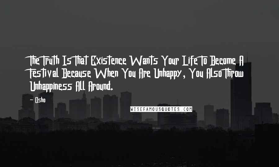 Osho Quotes: The Truth Is That Existence Wants Your Life To Become A Festival Because When You Are Unhappy, You Also Throw Unhappiness All Around.