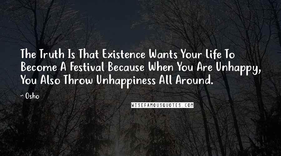Osho Quotes: The Truth Is That Existence Wants Your Life To Become A Festival Because When You Are Unhappy, You Also Throw Unhappiness All Around.