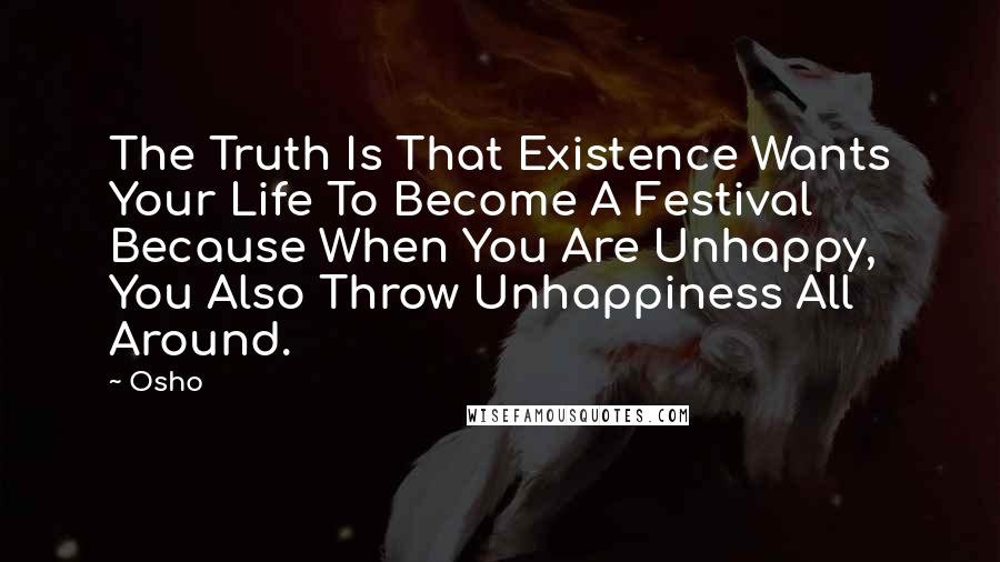 Osho Quotes: The Truth Is That Existence Wants Your Life To Become A Festival Because When You Are Unhappy, You Also Throw Unhappiness All Around.