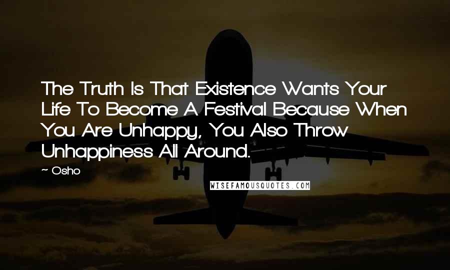 Osho Quotes: The Truth Is That Existence Wants Your Life To Become A Festival Because When You Are Unhappy, You Also Throw Unhappiness All Around.