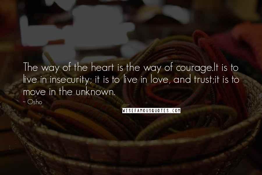 Osho Quotes: The way of the heart is the way of courage.It is to live in insecurity; it is to live in love, and trust;it is to move in the unknown.