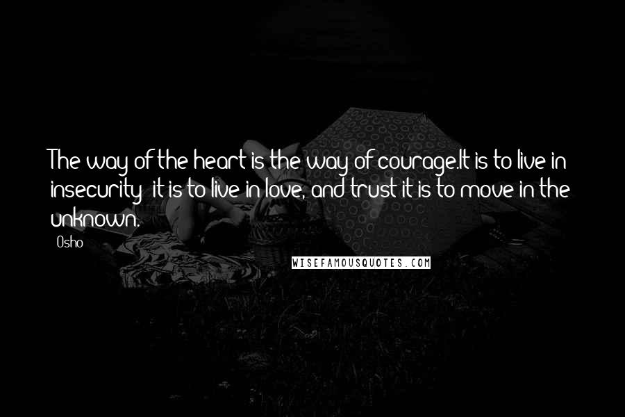 Osho Quotes: The way of the heart is the way of courage.It is to live in insecurity; it is to live in love, and trust;it is to move in the unknown.