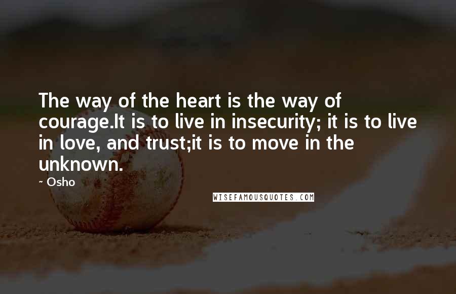 Osho Quotes: The way of the heart is the way of courage.It is to live in insecurity; it is to live in love, and trust;it is to move in the unknown.