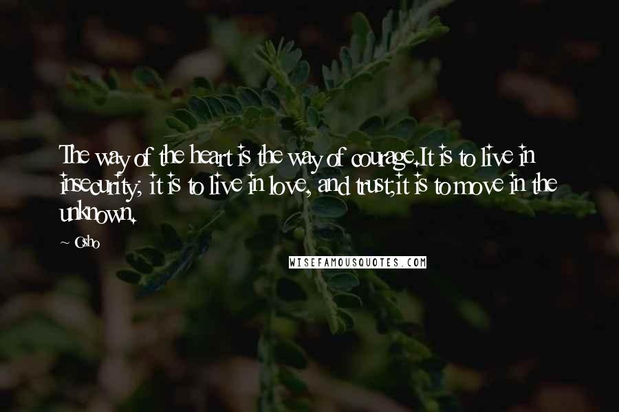 Osho Quotes: The way of the heart is the way of courage.It is to live in insecurity; it is to live in love, and trust;it is to move in the unknown.