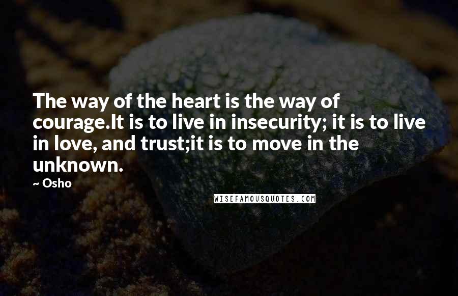 Osho Quotes: The way of the heart is the way of courage.It is to live in insecurity; it is to live in love, and trust;it is to move in the unknown.