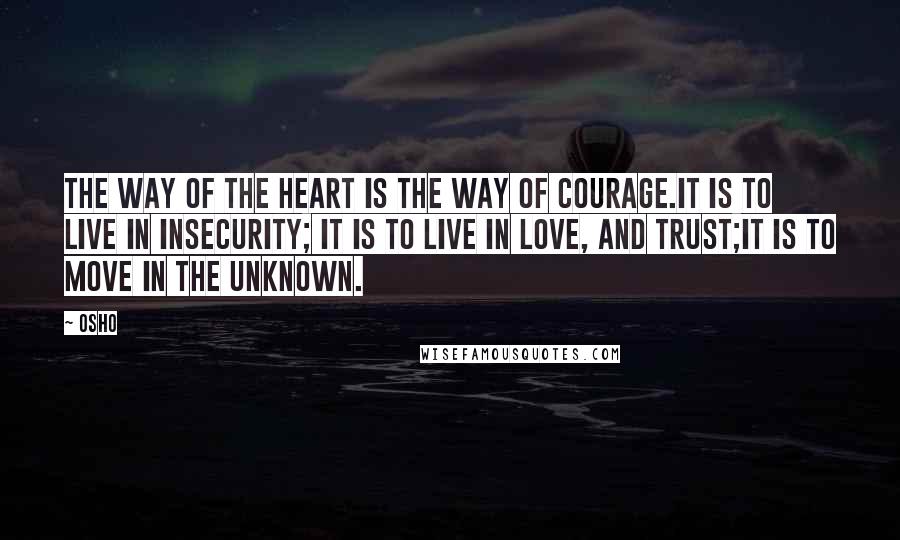 Osho Quotes: The way of the heart is the way of courage.It is to live in insecurity; it is to live in love, and trust;it is to move in the unknown.