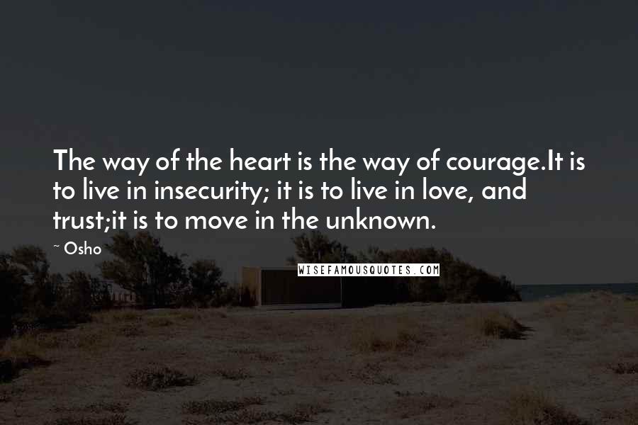 Osho Quotes: The way of the heart is the way of courage.It is to live in insecurity; it is to live in love, and trust;it is to move in the unknown.