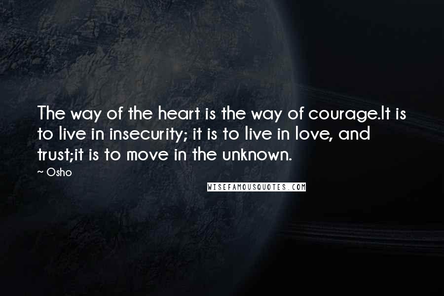 Osho Quotes: The way of the heart is the way of courage.It is to live in insecurity; it is to live in love, and trust;it is to move in the unknown.