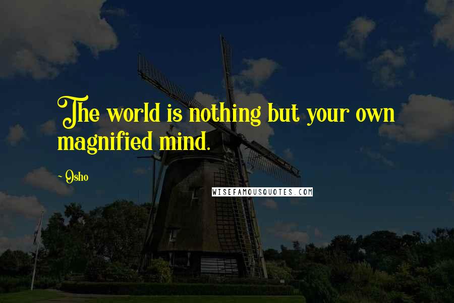 Osho Quotes: The world is nothing but your own magnified mind.