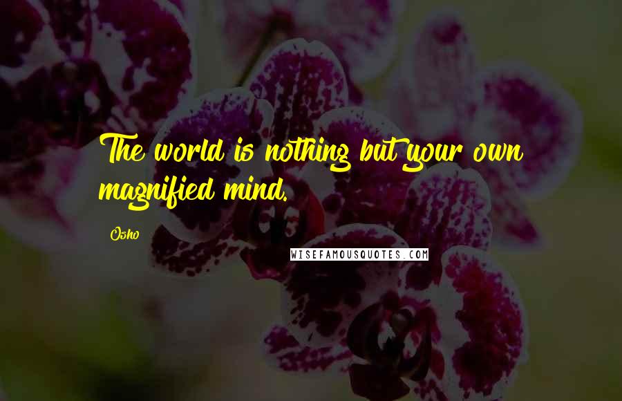 Osho Quotes: The world is nothing but your own magnified mind.