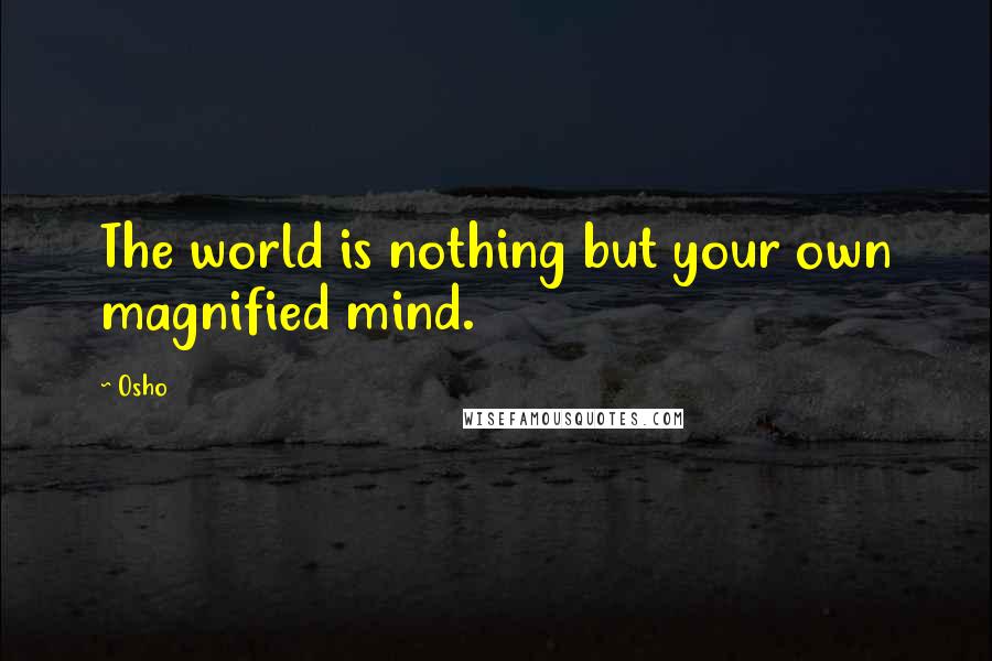 Osho Quotes: The world is nothing but your own magnified mind.