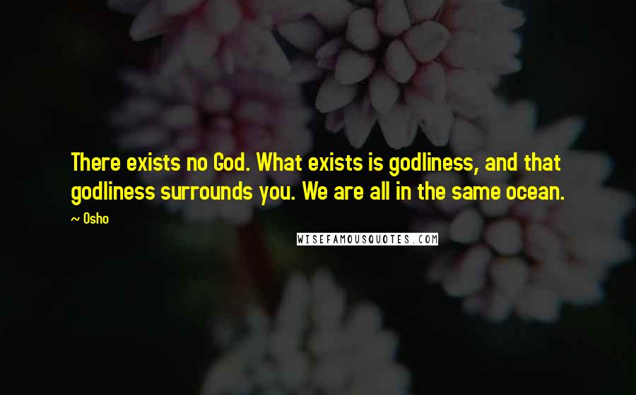 Osho Quotes: There exists no God. What exists is godliness, and that godliness surrounds you. We are all in the same ocean.