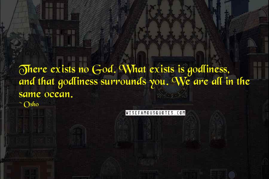 Osho Quotes: There exists no God. What exists is godliness, and that godliness surrounds you. We are all in the same ocean.