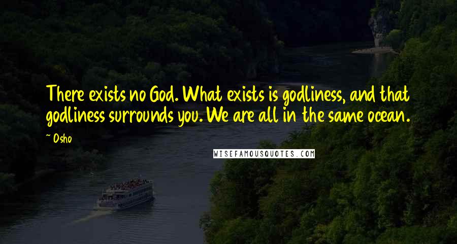 Osho Quotes: There exists no God. What exists is godliness, and that godliness surrounds you. We are all in the same ocean.