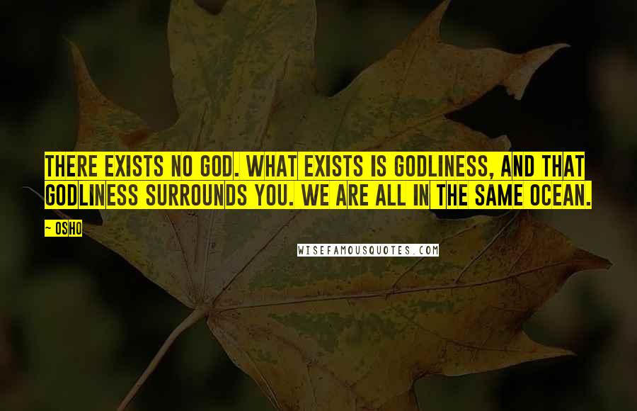 Osho Quotes: There exists no God. What exists is godliness, and that godliness surrounds you. We are all in the same ocean.