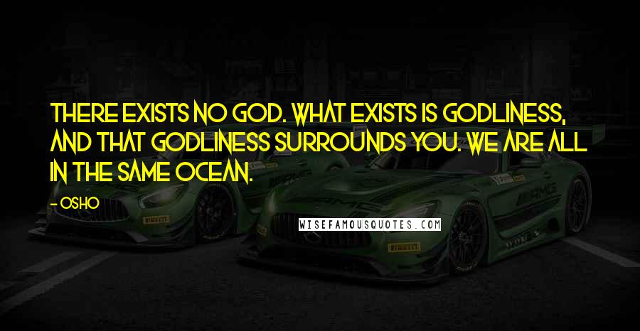 Osho Quotes: There exists no God. What exists is godliness, and that godliness surrounds you. We are all in the same ocean.