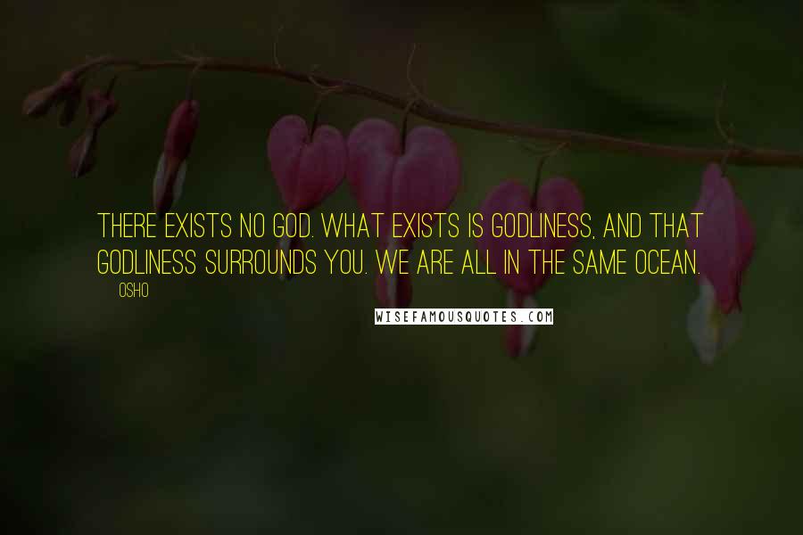 Osho Quotes: There exists no God. What exists is godliness, and that godliness surrounds you. We are all in the same ocean.