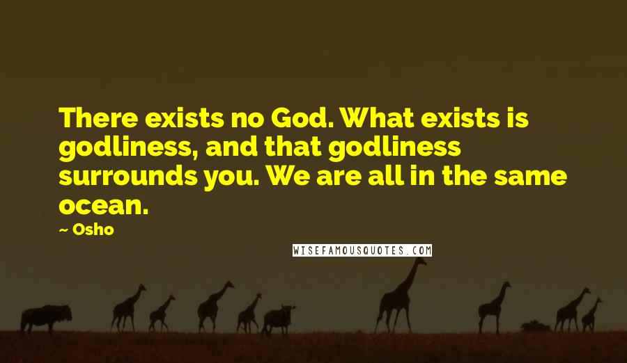 Osho Quotes: There exists no God. What exists is godliness, and that godliness surrounds you. We are all in the same ocean.