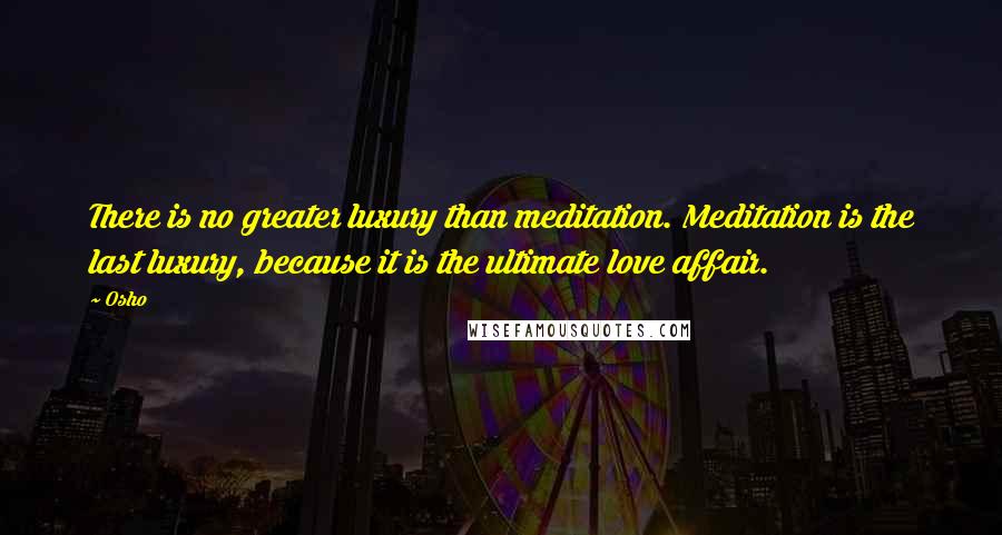 Osho Quotes: There is no greater luxury than meditation. Meditation is the last luxury, because it is the ultimate love affair.
