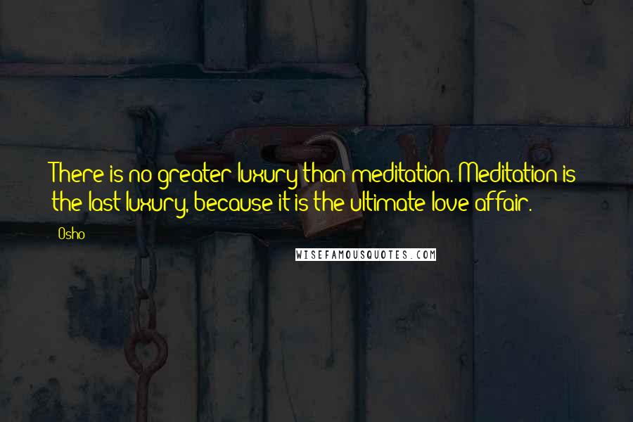 Osho Quotes: There is no greater luxury than meditation. Meditation is the last luxury, because it is the ultimate love affair.