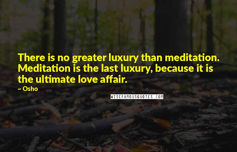 Osho Quotes: There is no greater luxury than meditation. Meditation is the last luxury, because it is the ultimate love affair.