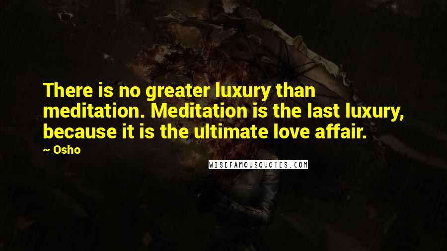 Osho Quotes: There is no greater luxury than meditation. Meditation is the last luxury, because it is the ultimate love affair.