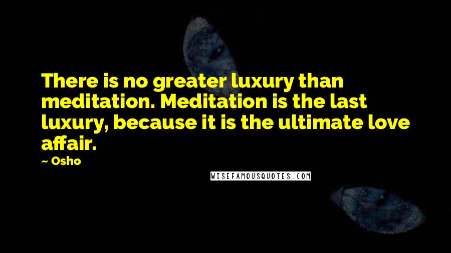 Osho Quotes: There is no greater luxury than meditation. Meditation is the last luxury, because it is the ultimate love affair.