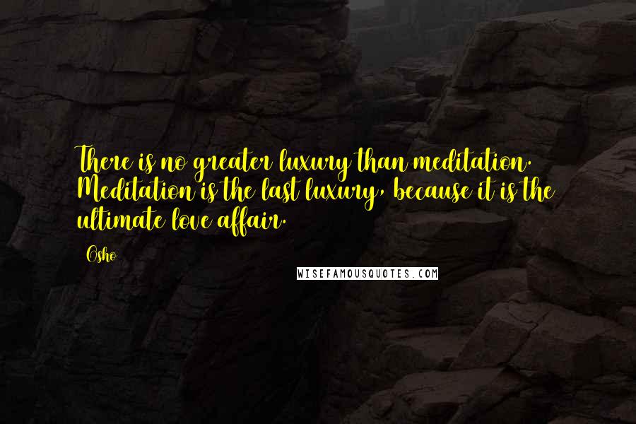 Osho Quotes: There is no greater luxury than meditation. Meditation is the last luxury, because it is the ultimate love affair.