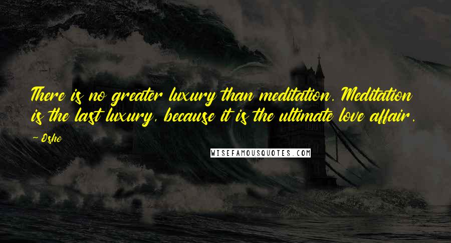 Osho Quotes: There is no greater luxury than meditation. Meditation is the last luxury, because it is the ultimate love affair.