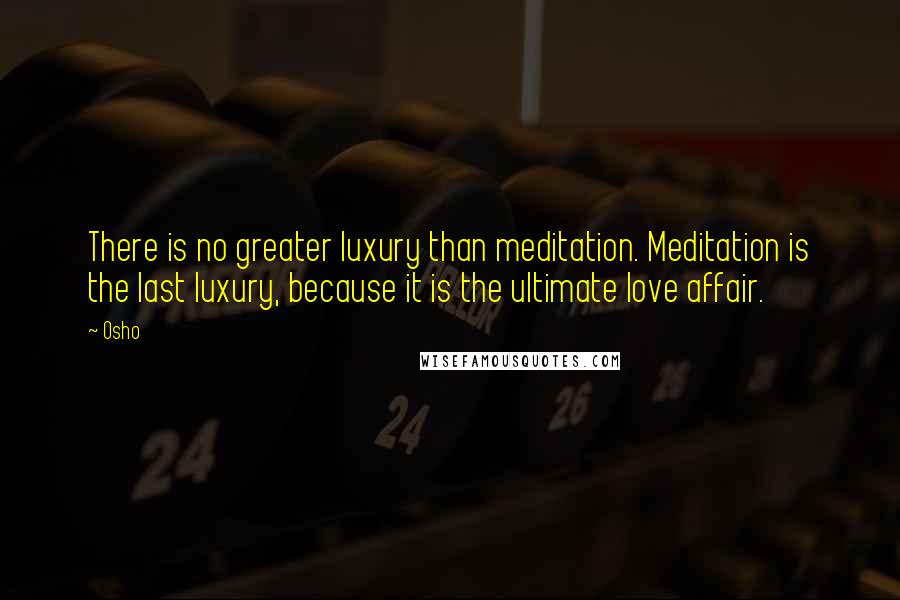 Osho Quotes: There is no greater luxury than meditation. Meditation is the last luxury, because it is the ultimate love affair.