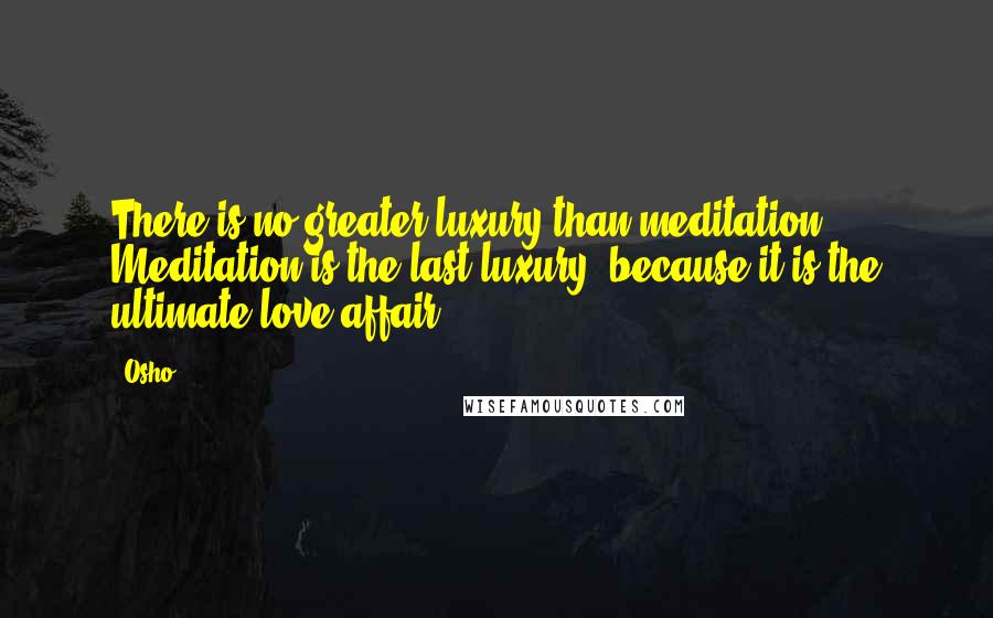 Osho Quotes: There is no greater luxury than meditation. Meditation is the last luxury, because it is the ultimate love affair.