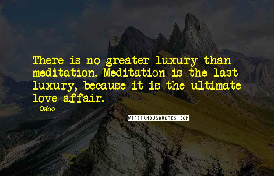 Osho Quotes: There is no greater luxury than meditation. Meditation is the last luxury, because it is the ultimate love affair.