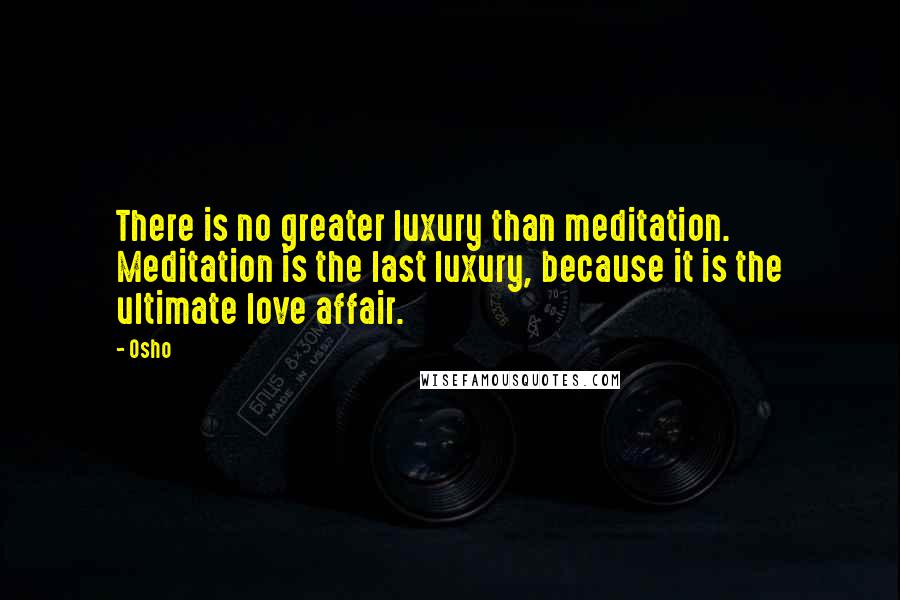 Osho Quotes: There is no greater luxury than meditation. Meditation is the last luxury, because it is the ultimate love affair.