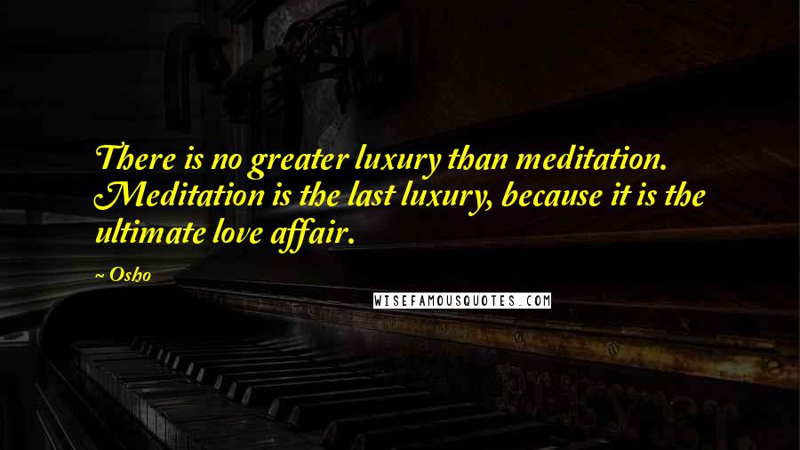 Osho Quotes: There is no greater luxury than meditation. Meditation is the last luxury, because it is the ultimate love affair.