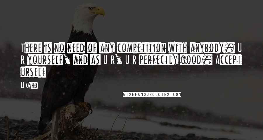 Osho Quotes: There is no need of any competition with anybody. U R yourself, and as U R, U R perfectly good. Accept urself