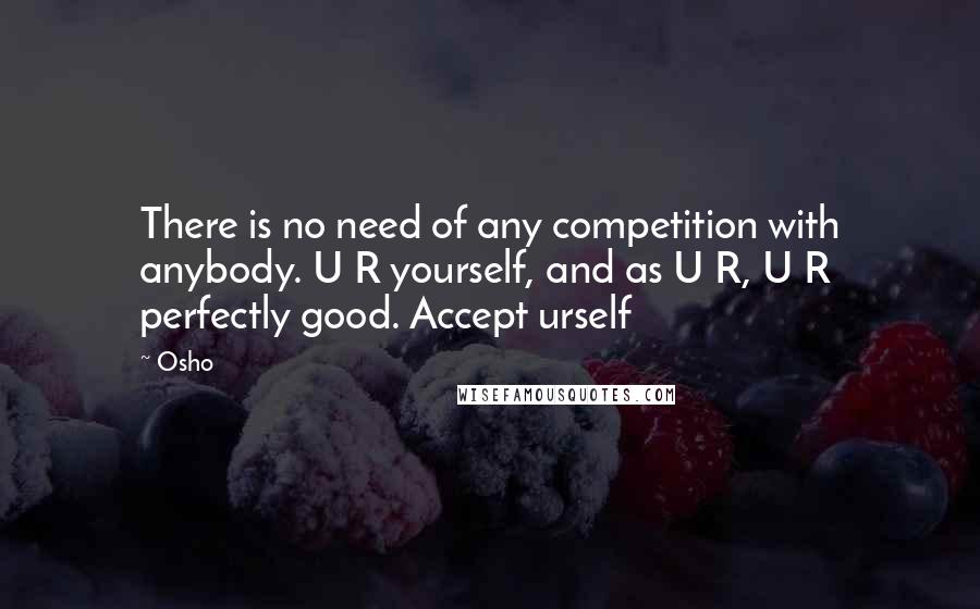 Osho Quotes: There is no need of any competition with anybody. U R yourself, and as U R, U R perfectly good. Accept urself