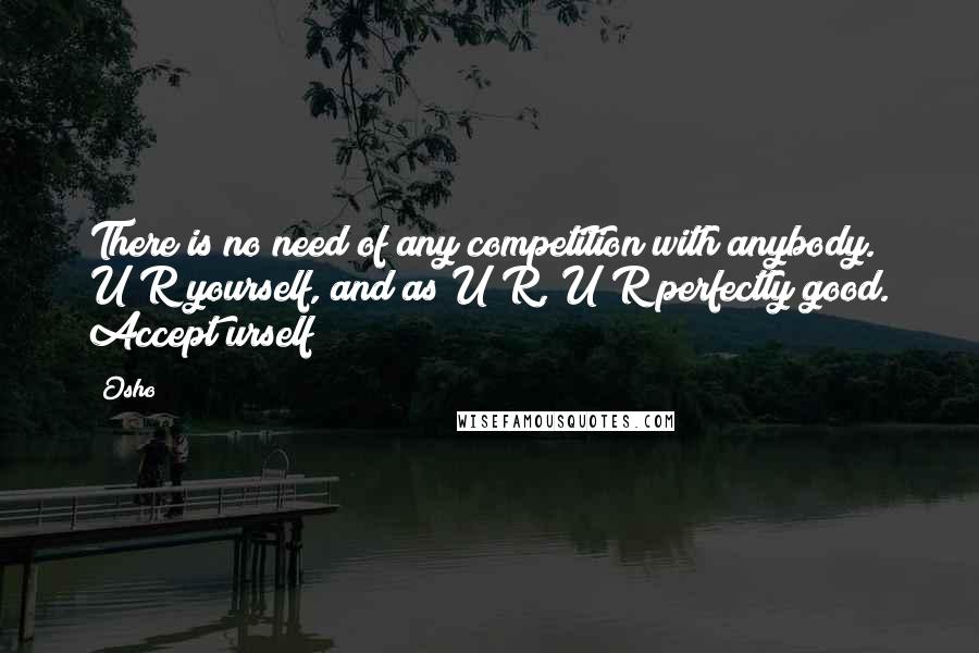 Osho Quotes: There is no need of any competition with anybody. U R yourself, and as U R, U R perfectly good. Accept urself