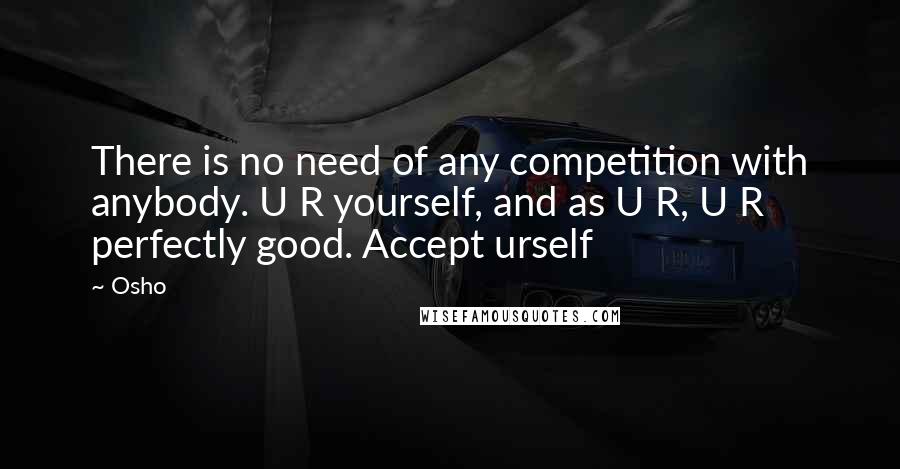 Osho Quotes: There is no need of any competition with anybody. U R yourself, and as U R, U R perfectly good. Accept urself