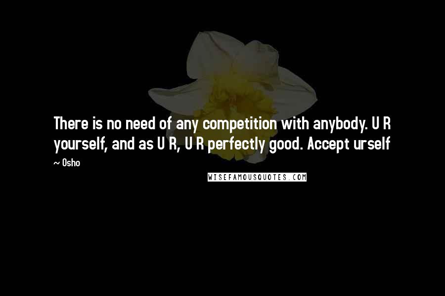 Osho Quotes: There is no need of any competition with anybody. U R yourself, and as U R, U R perfectly good. Accept urself