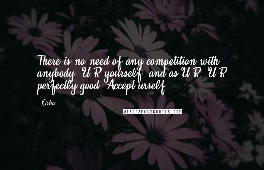 Osho Quotes: There is no need of any competition with anybody. U R yourself, and as U R, U R perfectly good. Accept urself