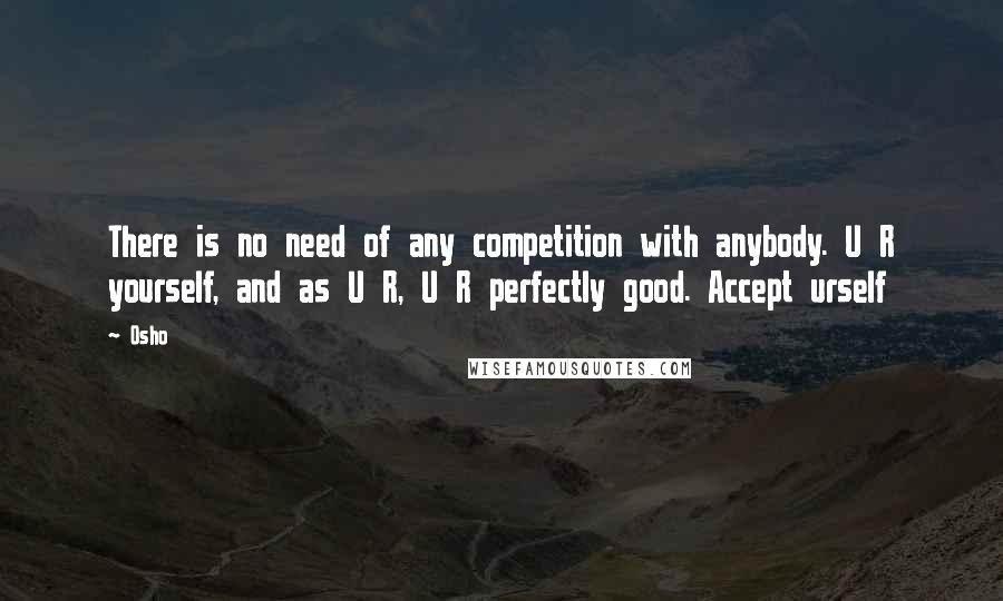 Osho Quotes: There is no need of any competition with anybody. U R yourself, and as U R, U R perfectly good. Accept urself