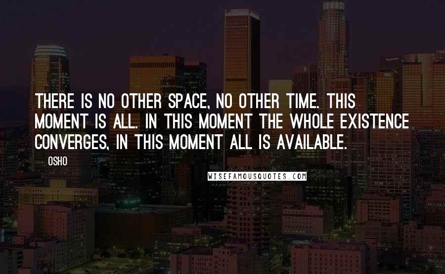 Osho Quotes: There is no other space, no other time. This moment is all. In this moment the whole existence converges, in this moment all is available.